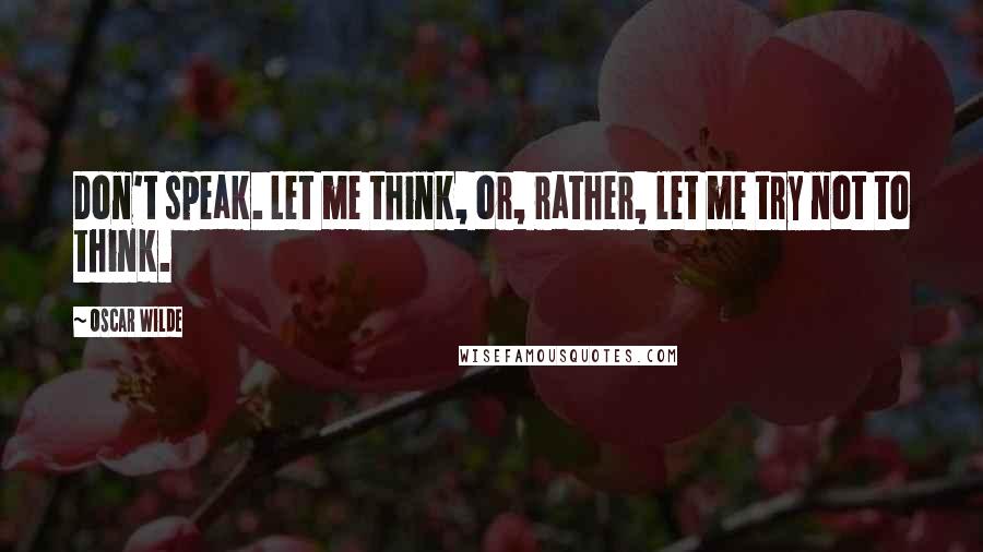 Oscar Wilde Quotes: Don't speak. Let me think, or, rather, let me try not to think.