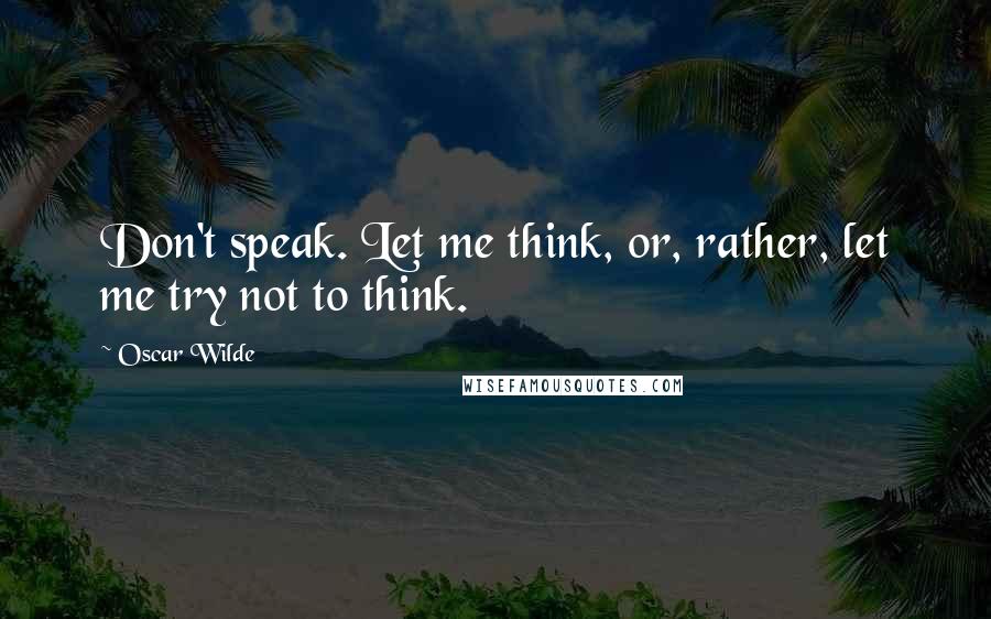 Oscar Wilde Quotes: Don't speak. Let me think, or, rather, let me try not to think.
