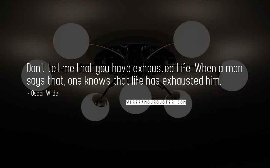 Oscar Wilde Quotes: Don't tell me that you have exhausted Life. When a man says that, one knows that life has exhausted him.
