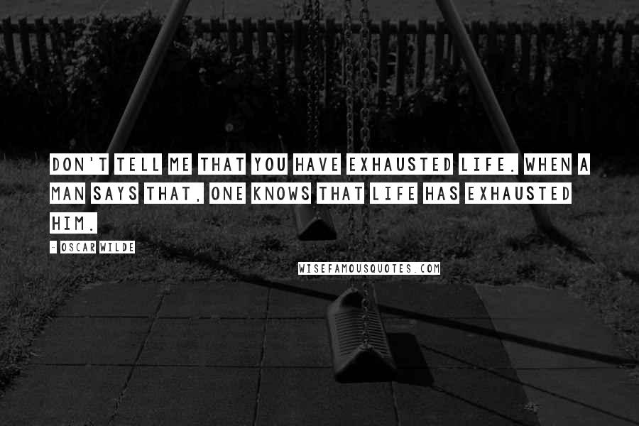 Oscar Wilde Quotes: Don't tell me that you have exhausted Life. When a man says that, one knows that life has exhausted him.
