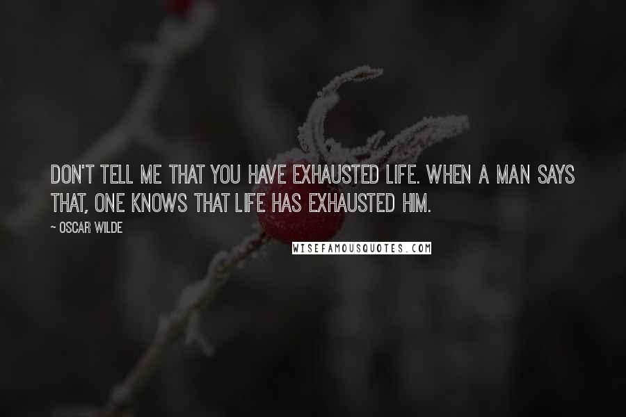 Oscar Wilde Quotes: Don't tell me that you have exhausted Life. When a man says that, one knows that life has exhausted him.