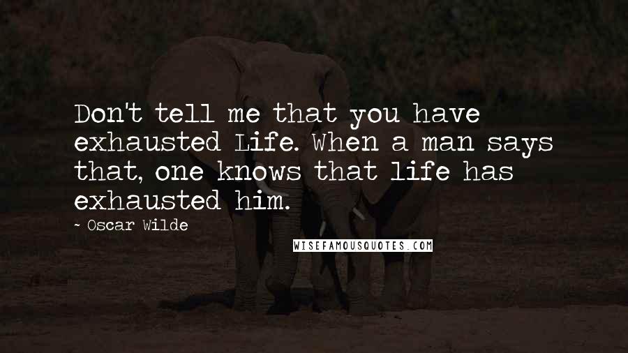 Oscar Wilde Quotes: Don't tell me that you have exhausted Life. When a man says that, one knows that life has exhausted him.