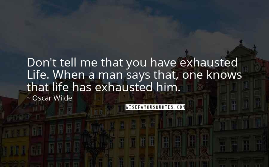 Oscar Wilde Quotes: Don't tell me that you have exhausted Life. When a man says that, one knows that life has exhausted him.