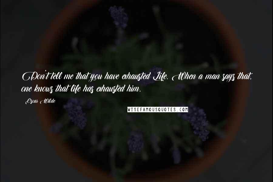 Oscar Wilde Quotes: Don't tell me that you have exhausted Life. When a man says that, one knows that life has exhausted him.