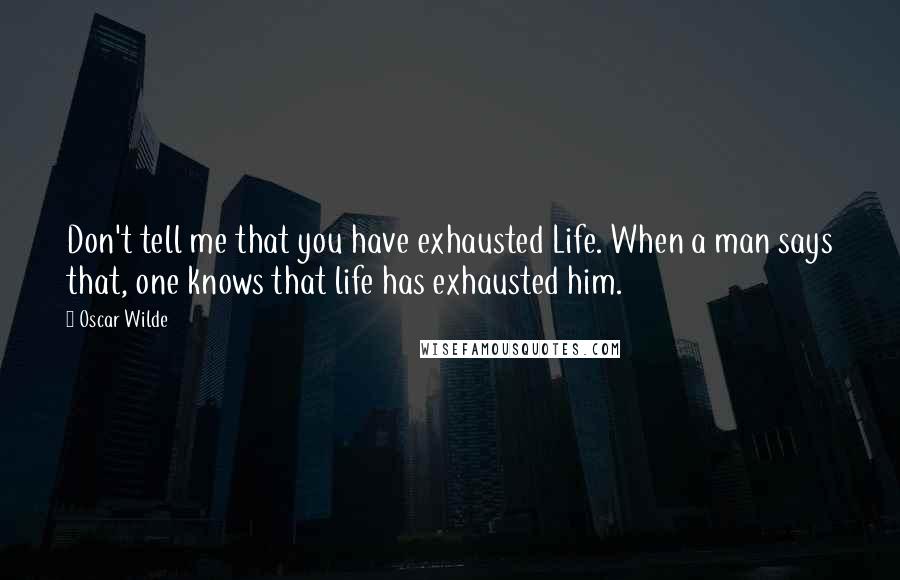 Oscar Wilde Quotes: Don't tell me that you have exhausted Life. When a man says that, one knows that life has exhausted him.