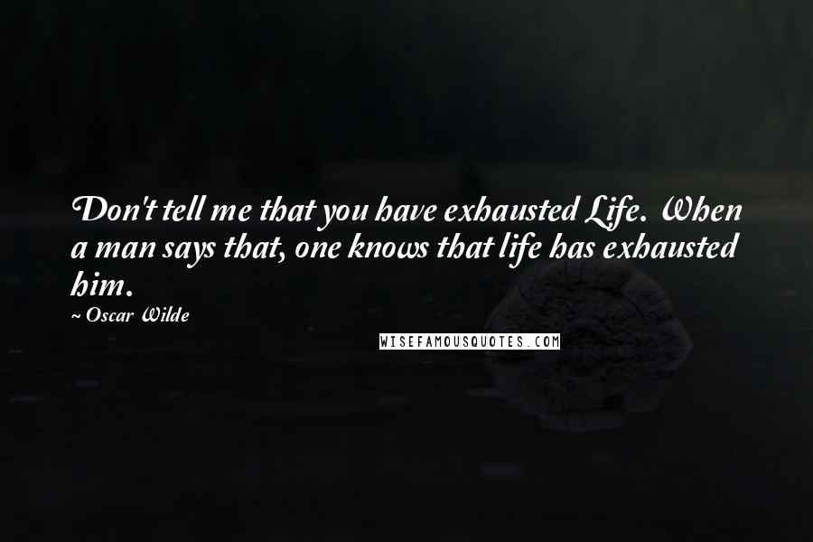 Oscar Wilde Quotes: Don't tell me that you have exhausted Life. When a man says that, one knows that life has exhausted him.