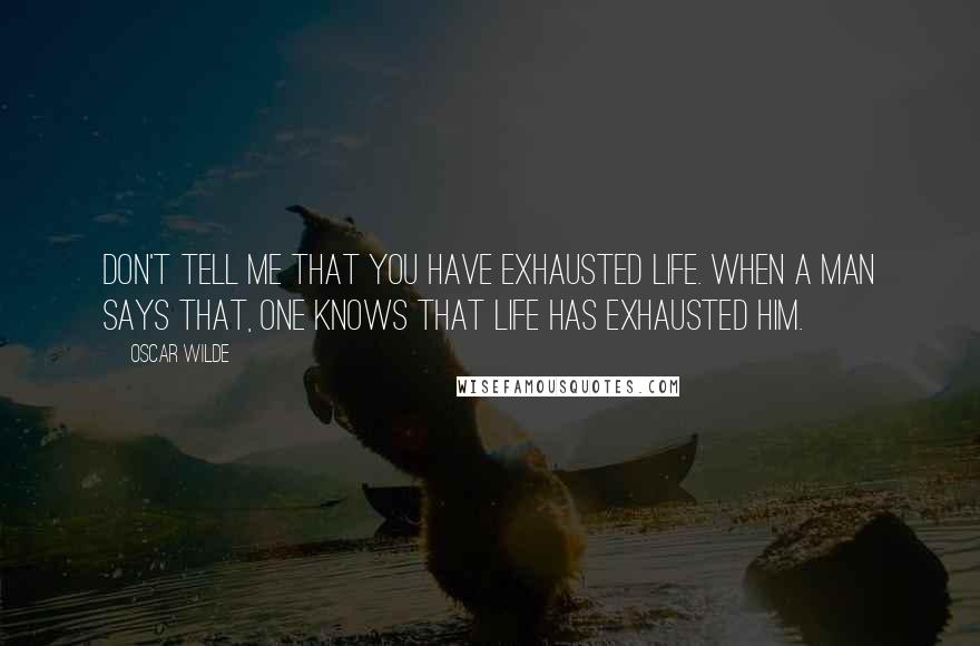 Oscar Wilde Quotes: Don't tell me that you have exhausted Life. When a man says that, one knows that life has exhausted him.