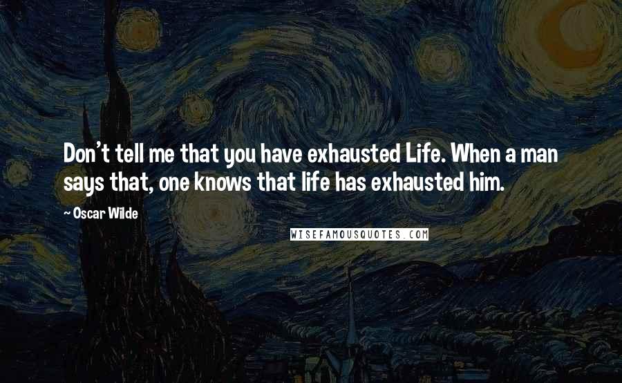Oscar Wilde Quotes: Don't tell me that you have exhausted Life. When a man says that, one knows that life has exhausted him.