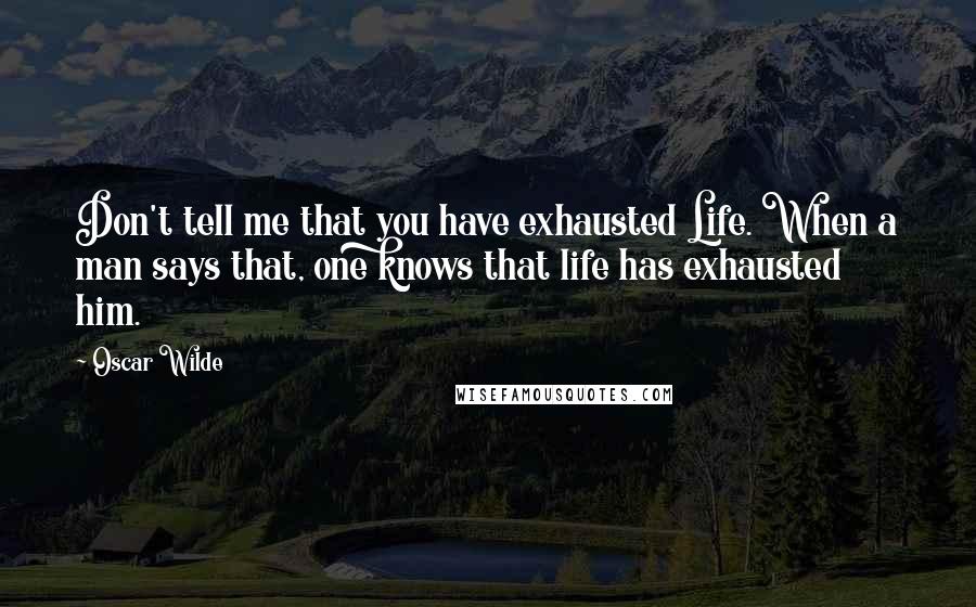 Oscar Wilde Quotes: Don't tell me that you have exhausted Life. When a man says that, one knows that life has exhausted him.