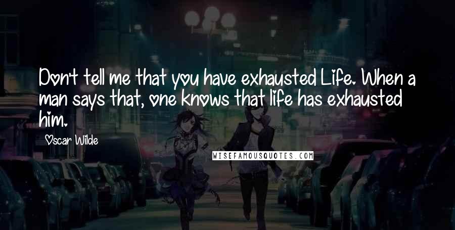 Oscar Wilde Quotes: Don't tell me that you have exhausted Life. When a man says that, one knows that life has exhausted him.