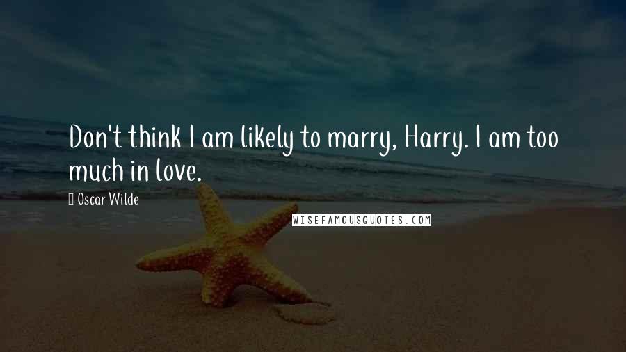 Oscar Wilde Quotes: Don't think I am likely to marry, Harry. I am too much in love.