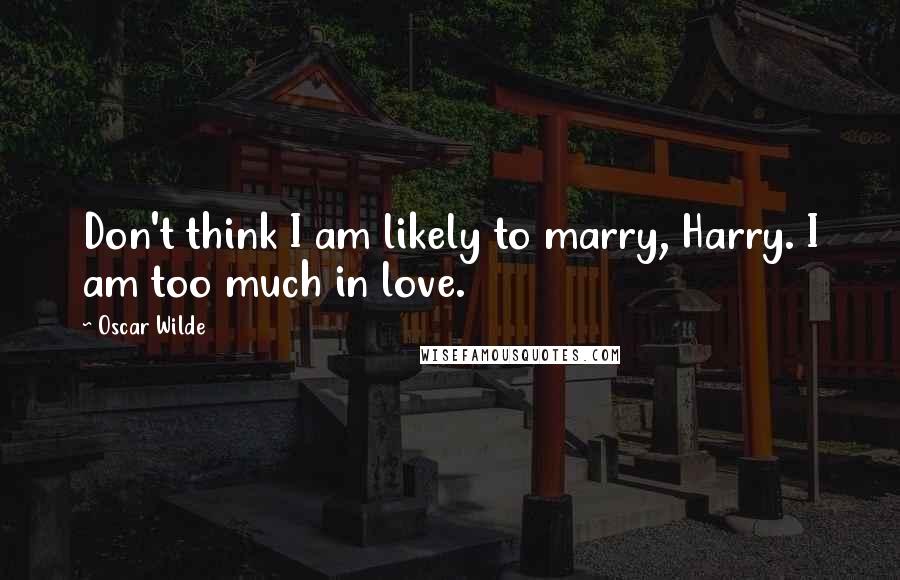 Oscar Wilde Quotes: Don't think I am likely to marry, Harry. I am too much in love.