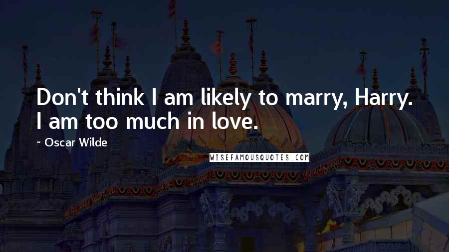Oscar Wilde Quotes: Don't think I am likely to marry, Harry. I am too much in love.