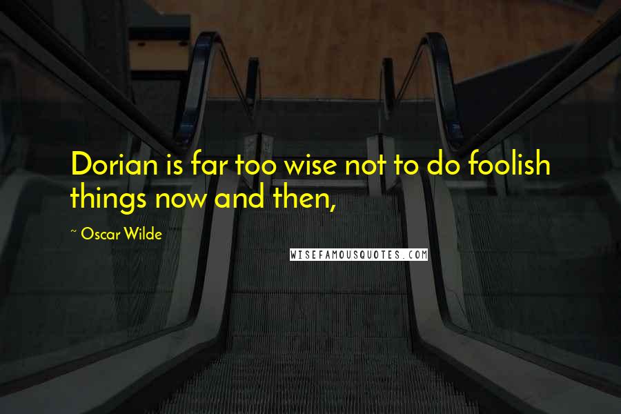 Oscar Wilde Quotes: Dorian is far too wise not to do foolish things now and then,