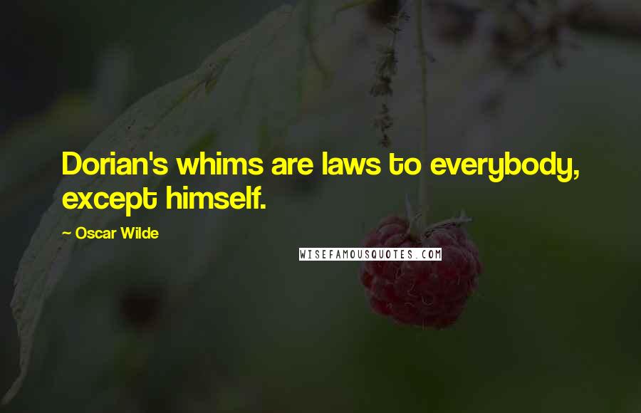 Oscar Wilde Quotes: Dorian's whims are laws to everybody, except himself.