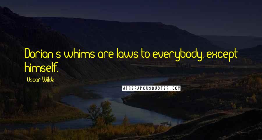 Oscar Wilde Quotes: Dorian's whims are laws to everybody, except himself.