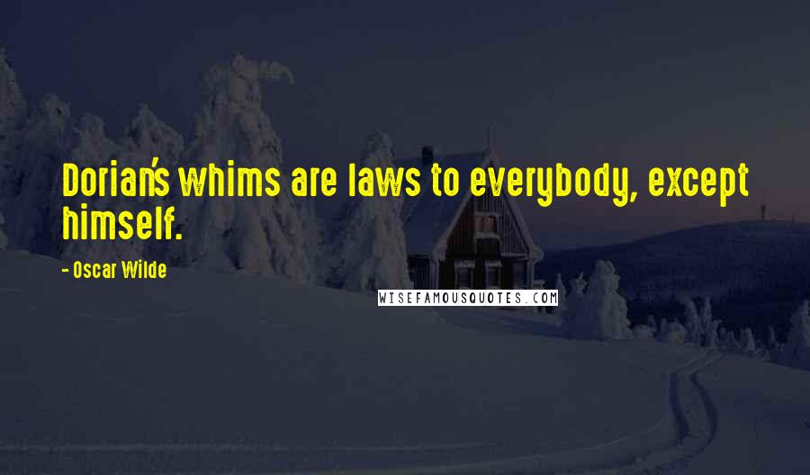 Oscar Wilde Quotes: Dorian's whims are laws to everybody, except himself.
