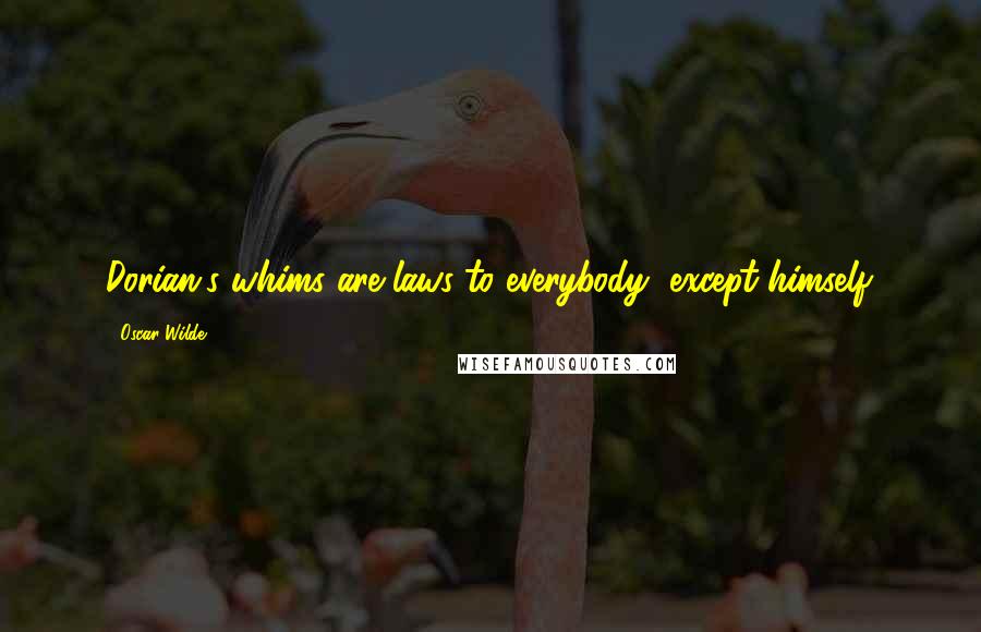 Oscar Wilde Quotes: Dorian's whims are laws to everybody, except himself.