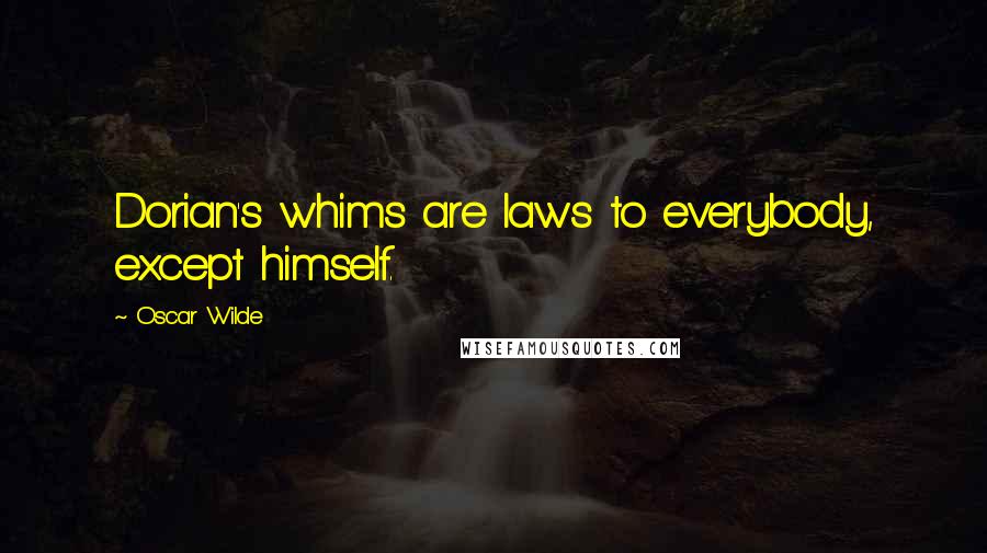 Oscar Wilde Quotes: Dorian's whims are laws to everybody, except himself.