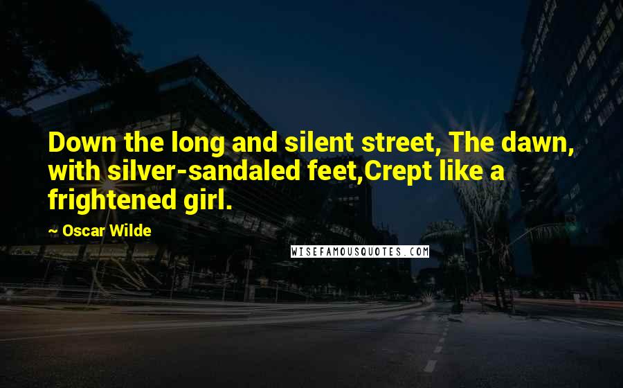 Oscar Wilde Quotes: Down the long and silent street, The dawn, with silver-sandaled feet,Crept like a frightened girl.