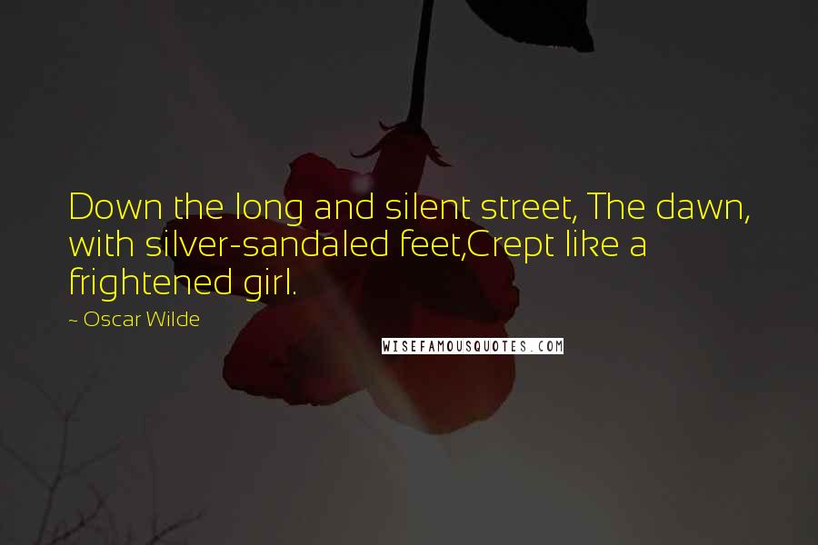 Oscar Wilde Quotes: Down the long and silent street, The dawn, with silver-sandaled feet,Crept like a frightened girl.