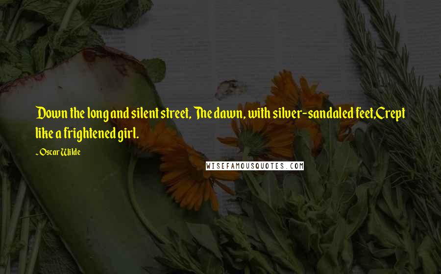 Oscar Wilde Quotes: Down the long and silent street, The dawn, with silver-sandaled feet,Crept like a frightened girl.
