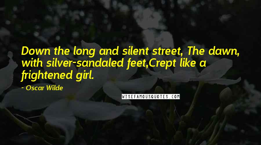 Oscar Wilde Quotes: Down the long and silent street, The dawn, with silver-sandaled feet,Crept like a frightened girl.
