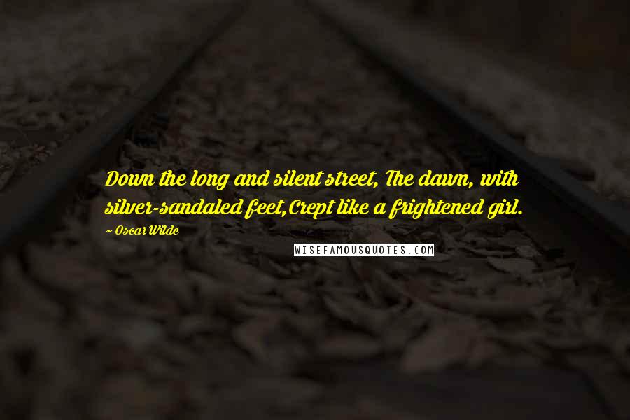 Oscar Wilde Quotes: Down the long and silent street, The dawn, with silver-sandaled feet,Crept like a frightened girl.