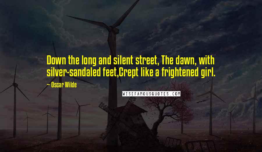Oscar Wilde Quotes: Down the long and silent street, The dawn, with silver-sandaled feet,Crept like a frightened girl.