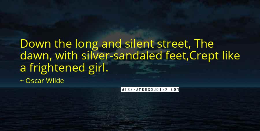 Oscar Wilde Quotes: Down the long and silent street, The dawn, with silver-sandaled feet,Crept like a frightened girl.