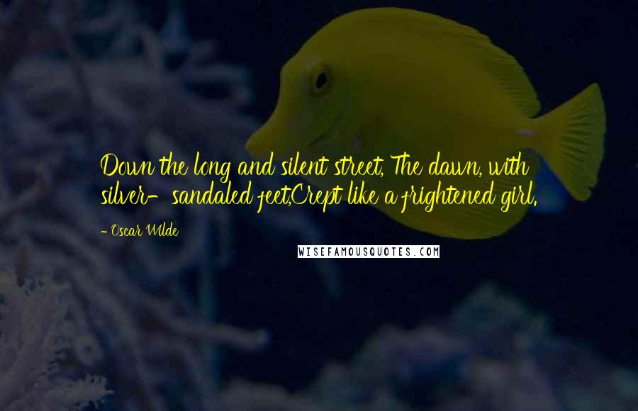Oscar Wilde Quotes: Down the long and silent street, The dawn, with silver-sandaled feet,Crept like a frightened girl.