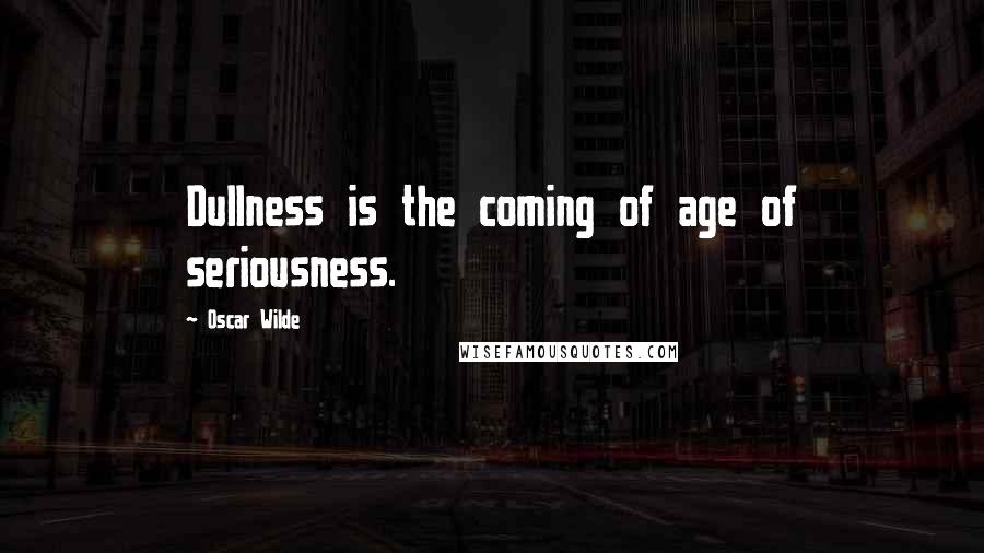 Oscar Wilde Quotes: Dullness is the coming of age of seriousness.