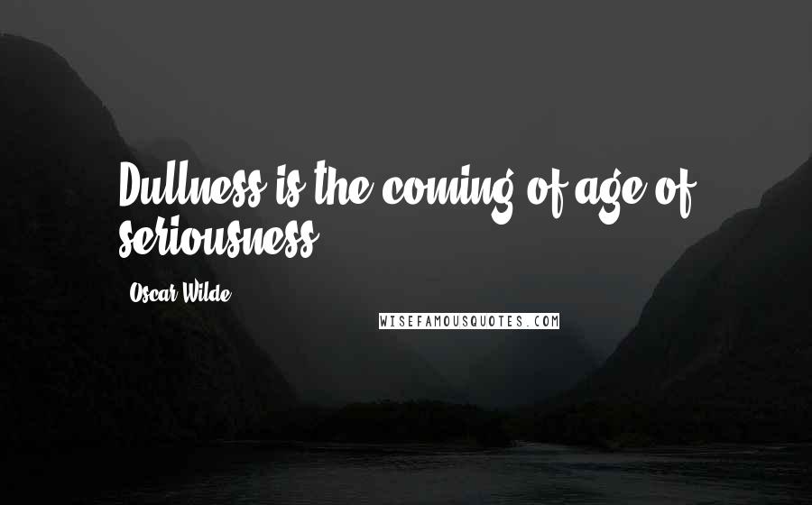 Oscar Wilde Quotes: Dullness is the coming of age of seriousness.