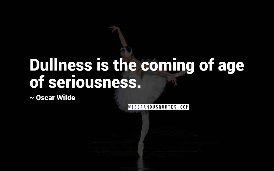 Oscar Wilde Quotes: Dullness is the coming of age of seriousness.