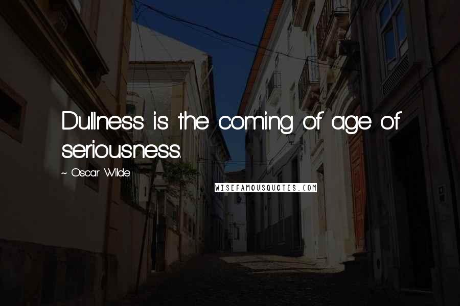 Oscar Wilde Quotes: Dullness is the coming of age of seriousness.