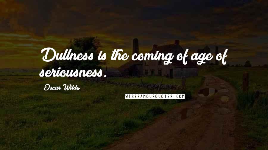 Oscar Wilde Quotes: Dullness is the coming of age of seriousness.