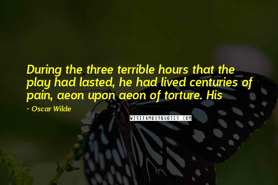 Oscar Wilde Quotes: During the three terrible hours that the play had lasted, he had lived centuries of pain, aeon upon aeon of torture. His