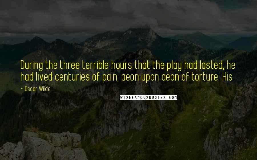 Oscar Wilde Quotes: During the three terrible hours that the play had lasted, he had lived centuries of pain, aeon upon aeon of torture. His