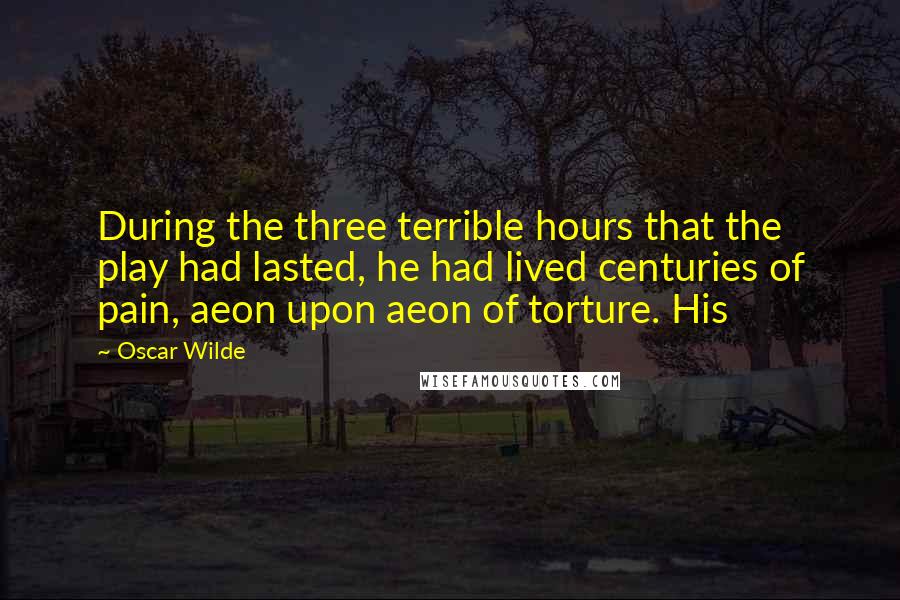 Oscar Wilde Quotes: During the three terrible hours that the play had lasted, he had lived centuries of pain, aeon upon aeon of torture. His