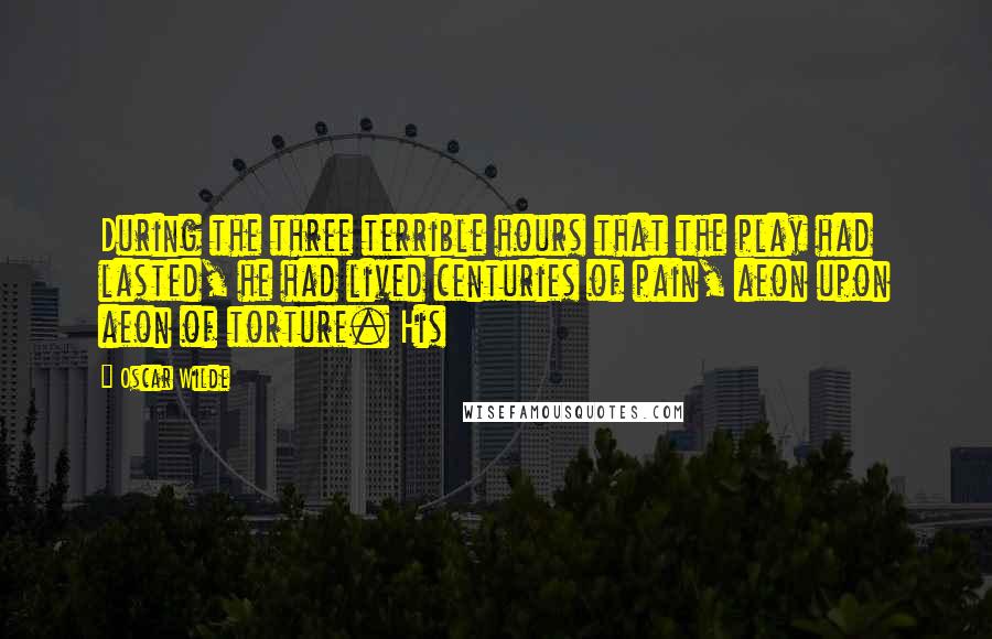 Oscar Wilde Quotes: During the three terrible hours that the play had lasted, he had lived centuries of pain, aeon upon aeon of torture. His