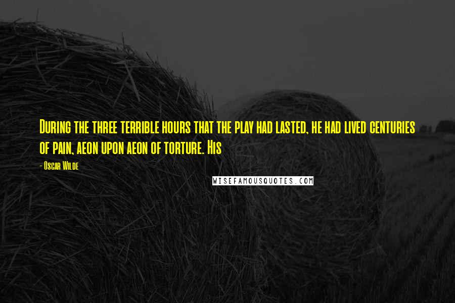 Oscar Wilde Quotes: During the three terrible hours that the play had lasted, he had lived centuries of pain, aeon upon aeon of torture. His