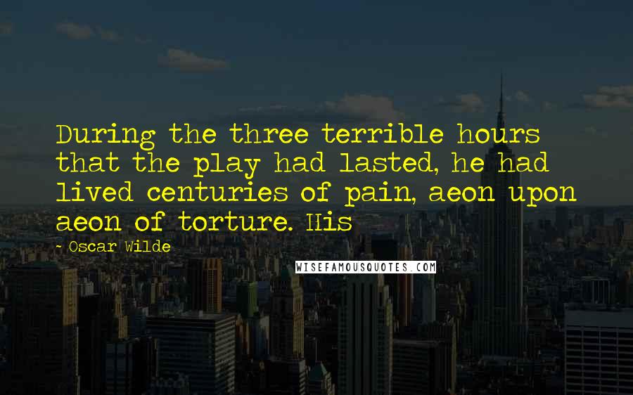 Oscar Wilde Quotes: During the three terrible hours that the play had lasted, he had lived centuries of pain, aeon upon aeon of torture. His