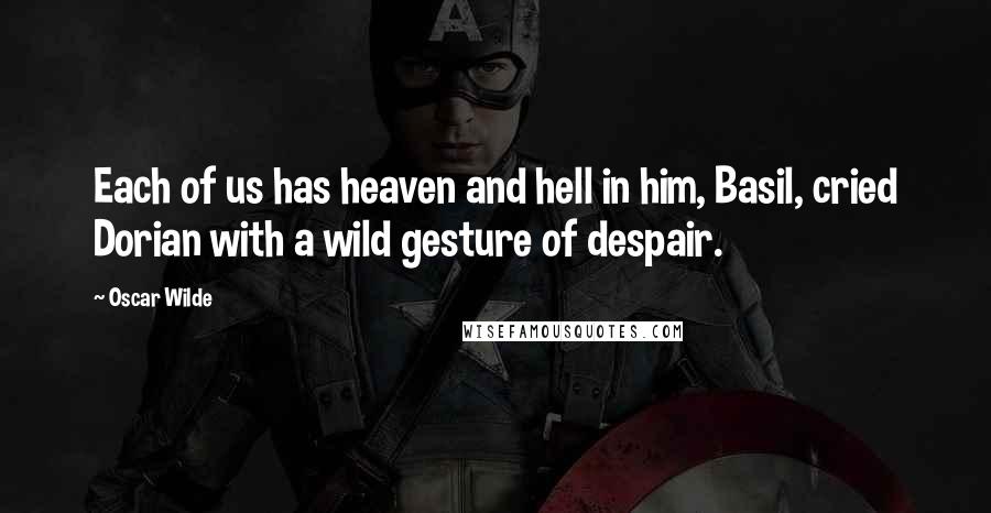 Oscar Wilde Quotes: Each of us has heaven and hell in him, Basil, cried Dorian with a wild gesture of despair.