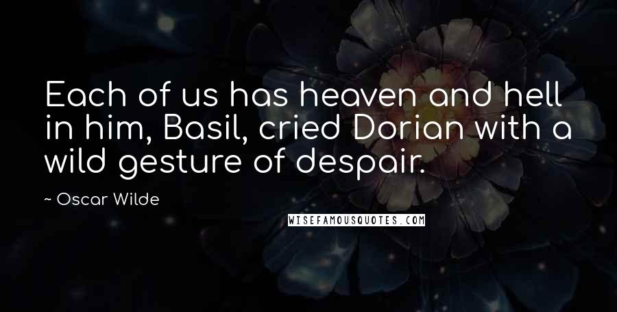 Oscar Wilde Quotes: Each of us has heaven and hell in him, Basil, cried Dorian with a wild gesture of despair.