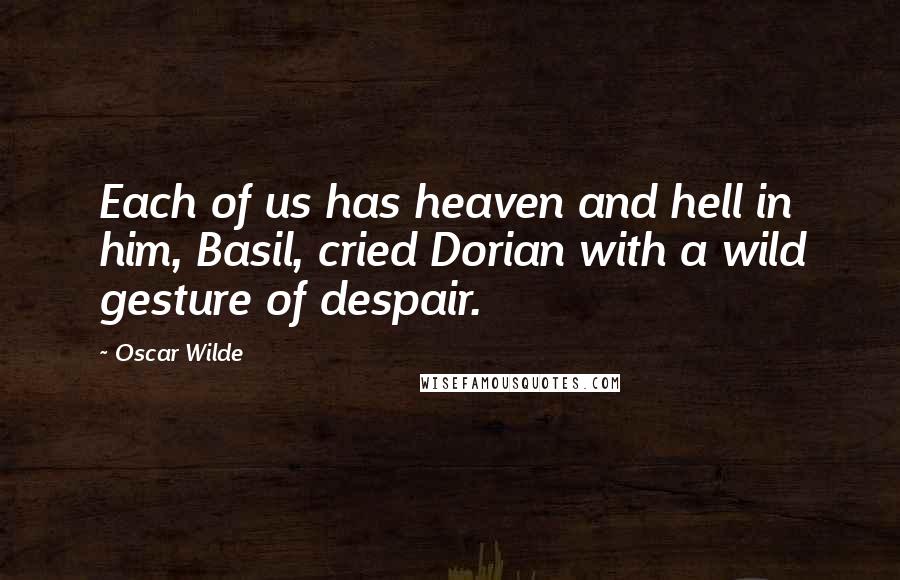 Oscar Wilde Quotes: Each of us has heaven and hell in him, Basil, cried Dorian with a wild gesture of despair.