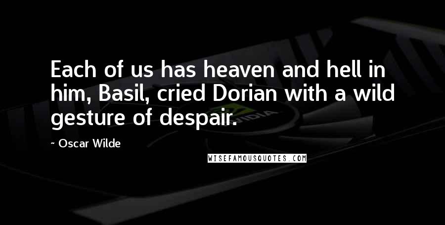 Oscar Wilde Quotes: Each of us has heaven and hell in him, Basil, cried Dorian with a wild gesture of despair.