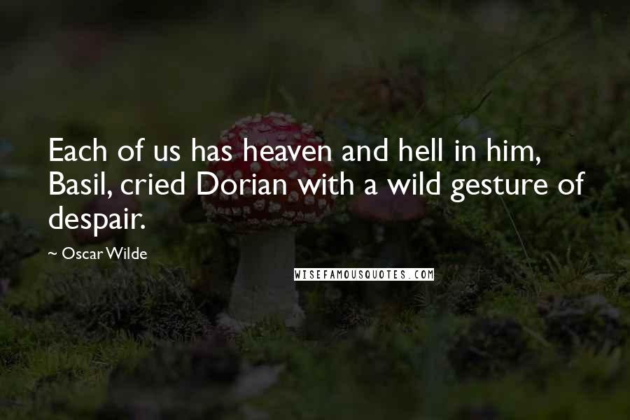 Oscar Wilde Quotes: Each of us has heaven and hell in him, Basil, cried Dorian with a wild gesture of despair.