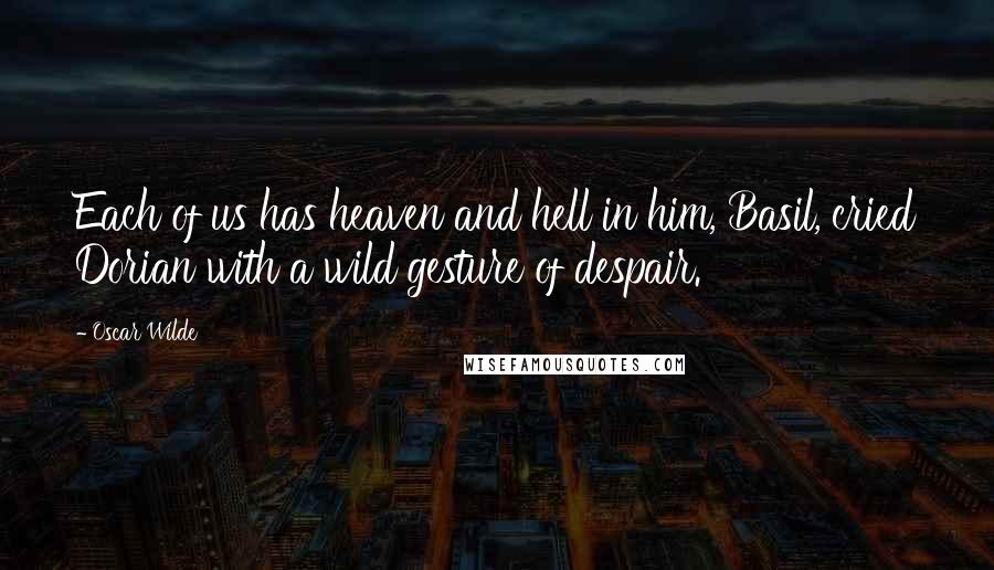 Oscar Wilde Quotes: Each of us has heaven and hell in him, Basil, cried Dorian with a wild gesture of despair.