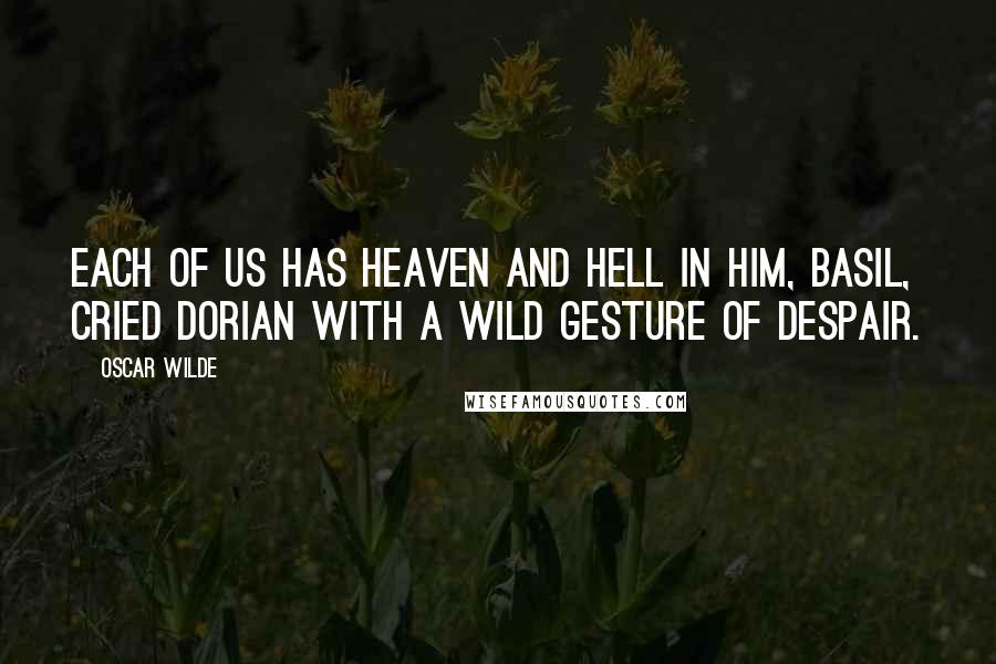 Oscar Wilde Quotes: Each of us has heaven and hell in him, Basil, cried Dorian with a wild gesture of despair.