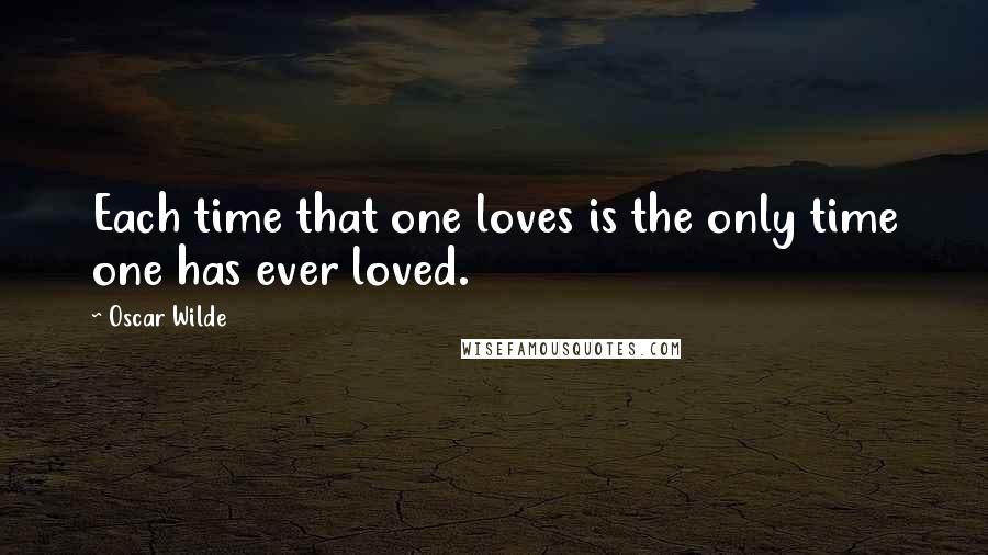 Oscar Wilde Quotes: Each time that one loves is the only time one has ever loved.